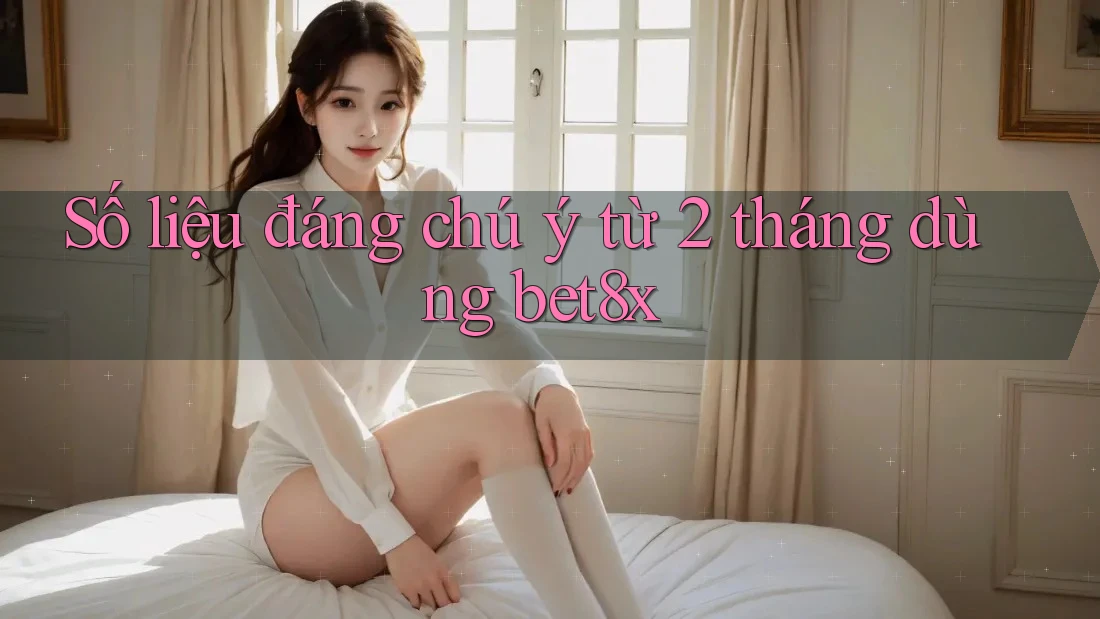 Số liệu đáng chú ý từ 2 tháng dùng bet8x