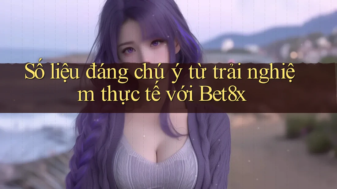 Số liệu đáng chú ý từ trải nghiệm thực tế với Bet8x