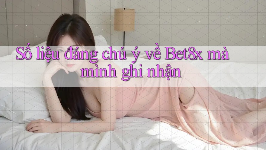 Số liệu đáng chú ý về Bet8x mà mình ghi nhận