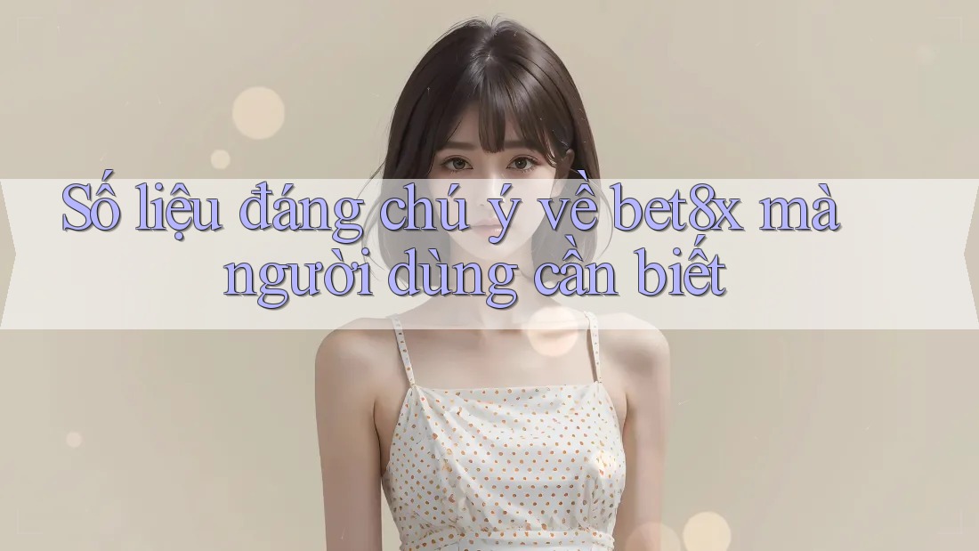 Số liệu đáng chú ý về bet8x mà người dùng cần biết