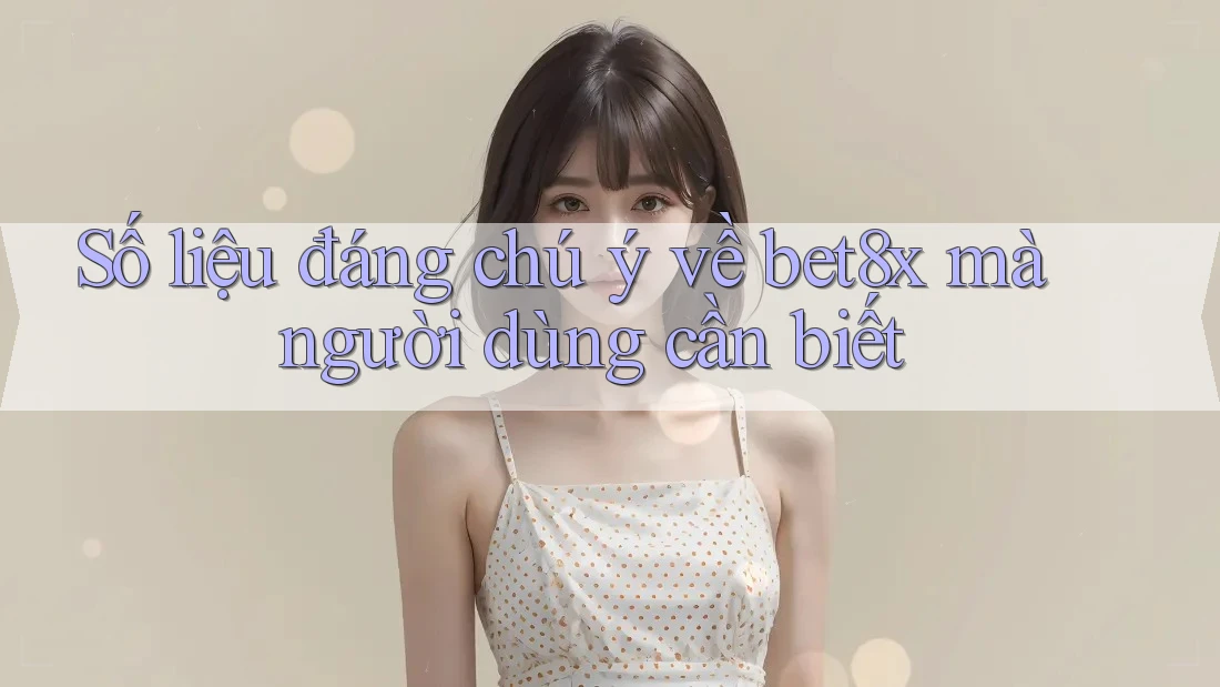Số liệu đáng chú ý về bet8x mà người dùng cần biết