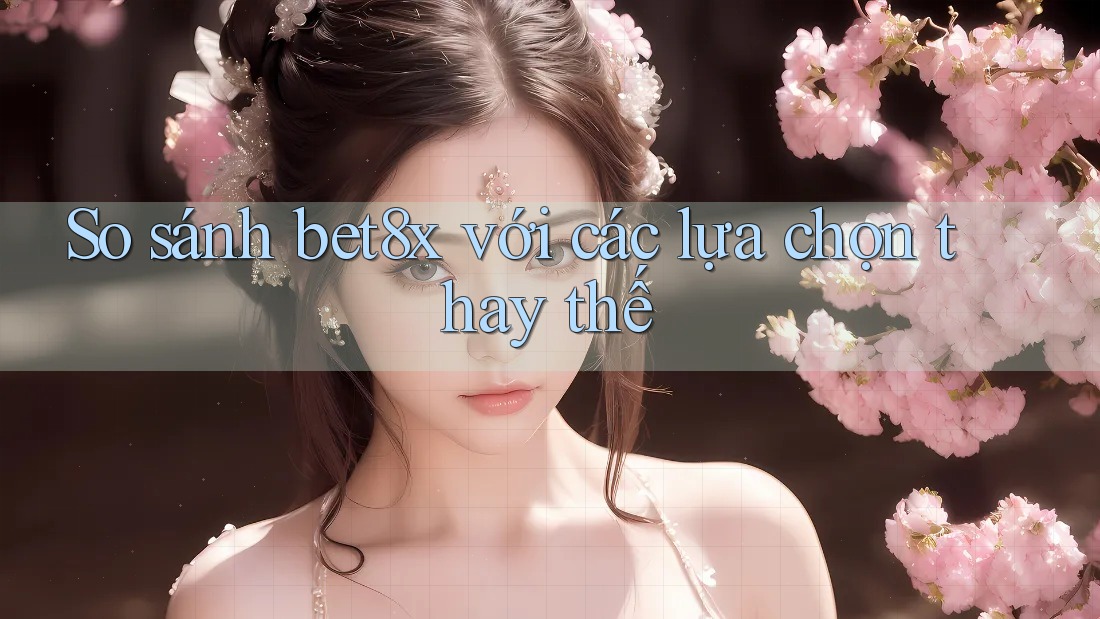 So sánh Bet8x với các lựa chọn thay thế