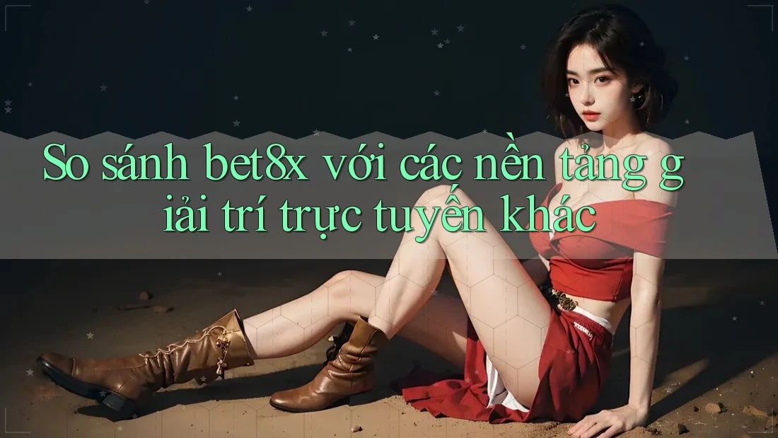 So sánh bet8x với các nền tảng giải trí trực tuyến khác