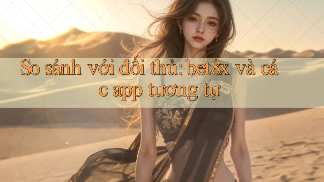 So sánh với đối thủ: bet8x và các app tương tự