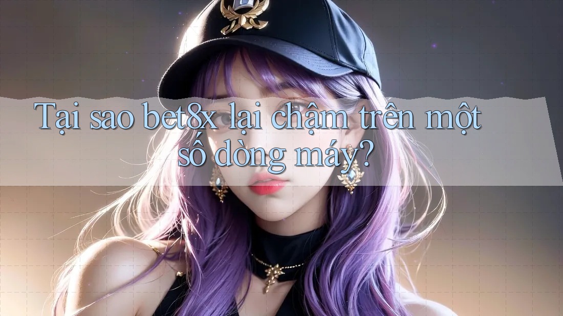 Tại sao bet8x lại chậm trên một số dòng máy?