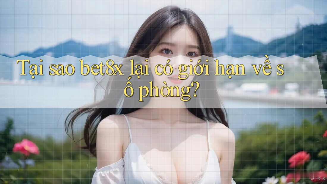 Tại sao bet8x lại có giới hạn về số phòng?