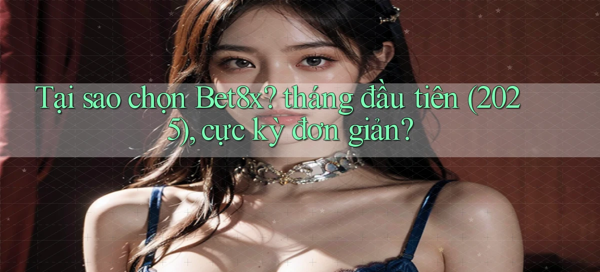 Tại sao chọn Bet8x tháng đầu tiên (2025), cực kỳ đơn giản