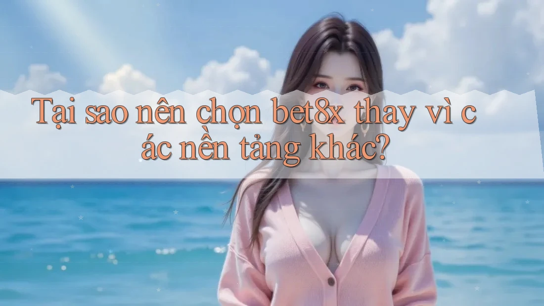 Tại sao nên chọn bet8x thay vì các nền tảng khác?