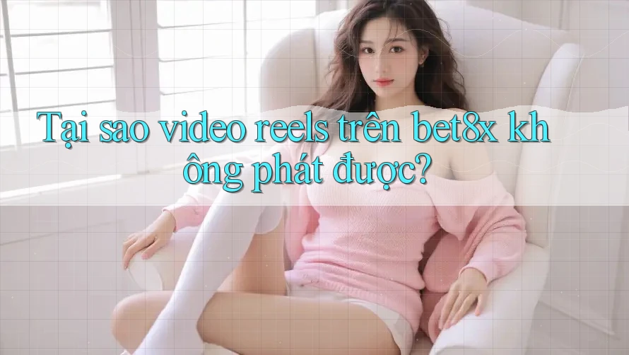 Tại sao video reels trên bet8x không phát được?