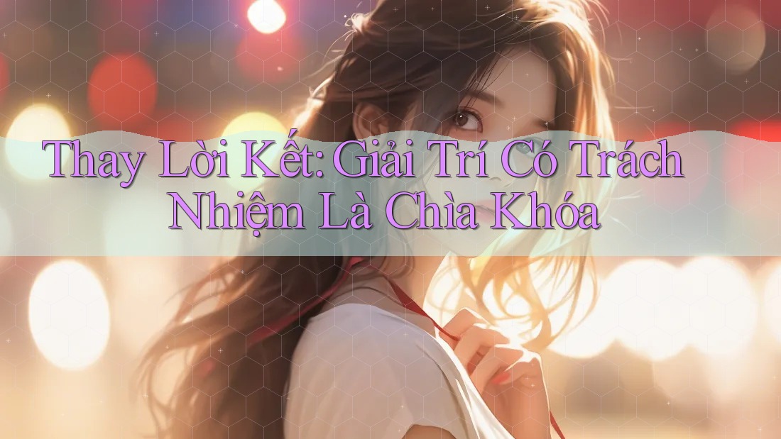 Thay Lời Kết: Giải Trí Có Trách Nhiệm Là Chìa Khóa