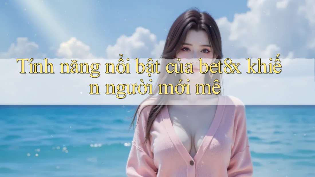 Tính năng nổi bật của bet8x khiến người mới mê