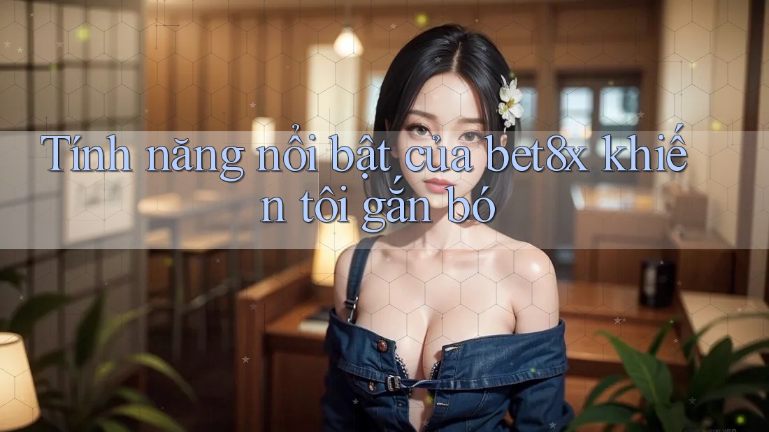 Tính năng nổi bật của bet8x khiến tôi gắn bó