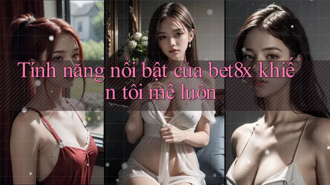 Tính năng nổi bật của bet8x khiến tôi “mê luôn”