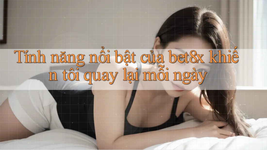 Tính năng nổi bật của bet8x khiến tôi quay lại mỗi ngày