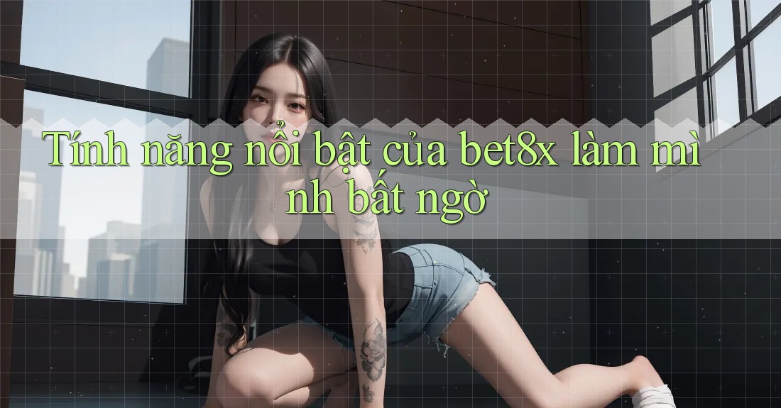 Tính năng nổi bật của bet8x làm mình bất ngờ