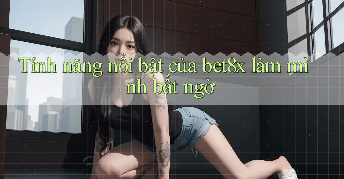 Tính năng nổi bật của bet8x làm mình bất ngờ