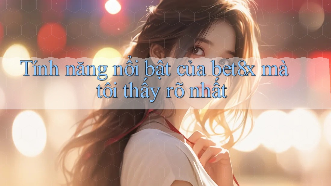 Tính năng nổi bật của bet8x mà tôi thấy rõ nhất
