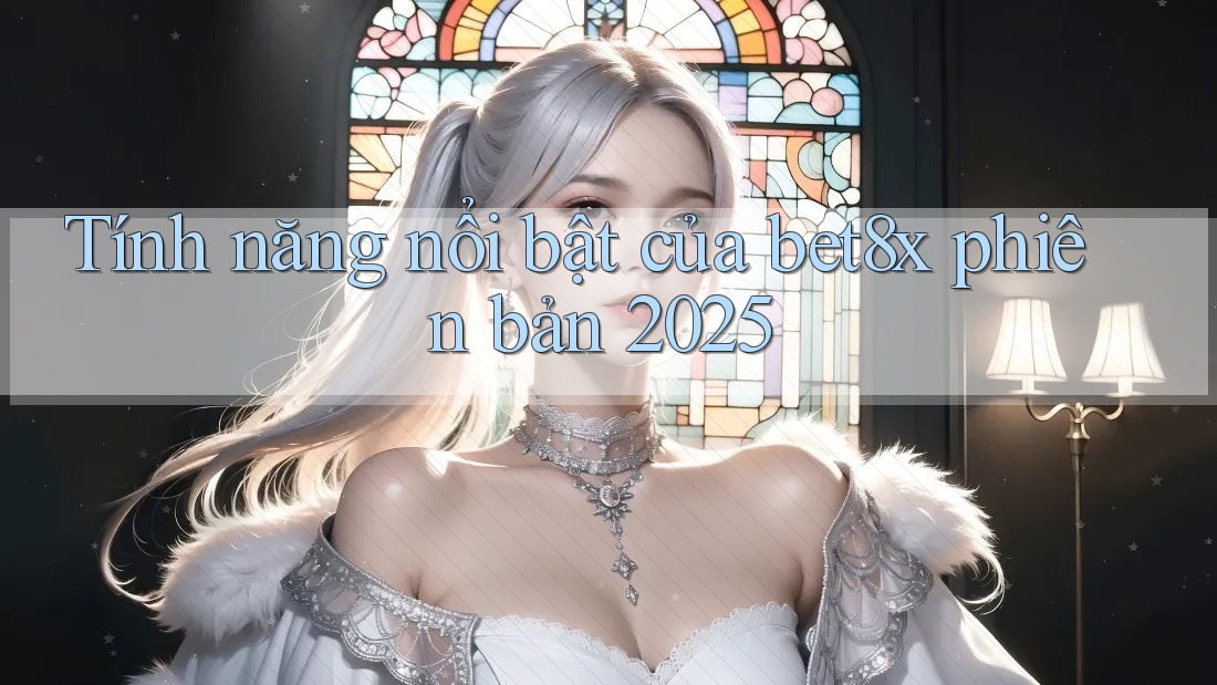 Tính năng nổi bật của bet8x phiên bản 2025