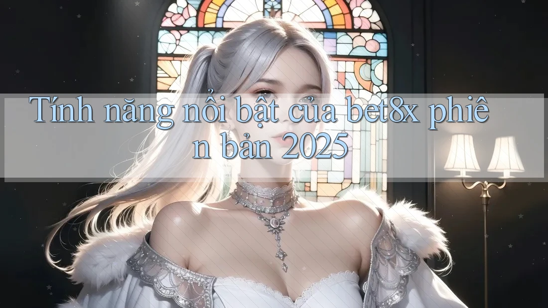 Tính năng nổi bật của bet8x phiên bản 2025