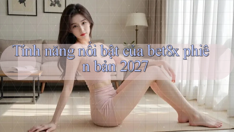 Tính năng nổi bật của bet8x phiên bản 2027