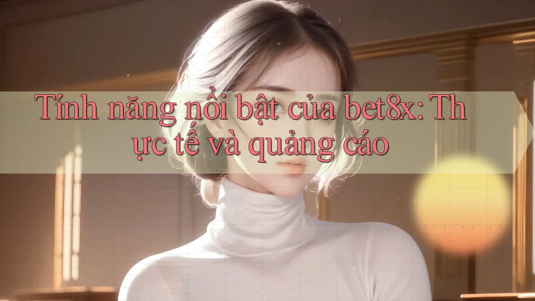 Tính năng nổi bật của bet8x: Thực tế và quảng cáo