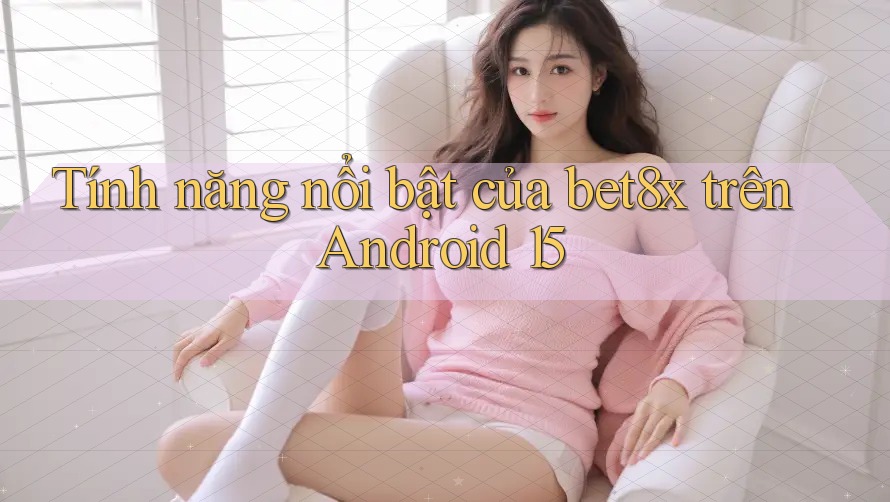 Tính năng nổi bật của bet8x trên Android 15