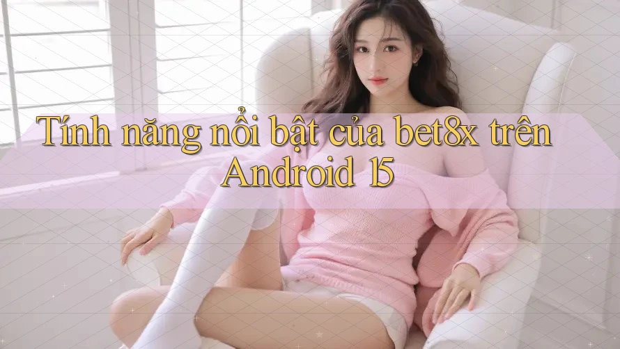 Tính năng nổi bật của bet8x trên Android 15
