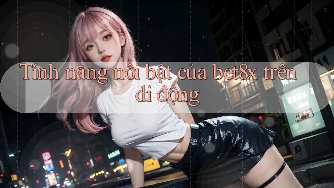 Tính năng nổi bật của bet8x trên di động