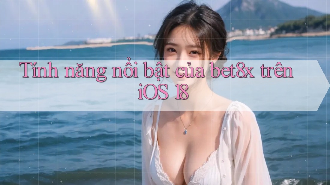 Tính năng nổi bật của bet8x trên iOS 18