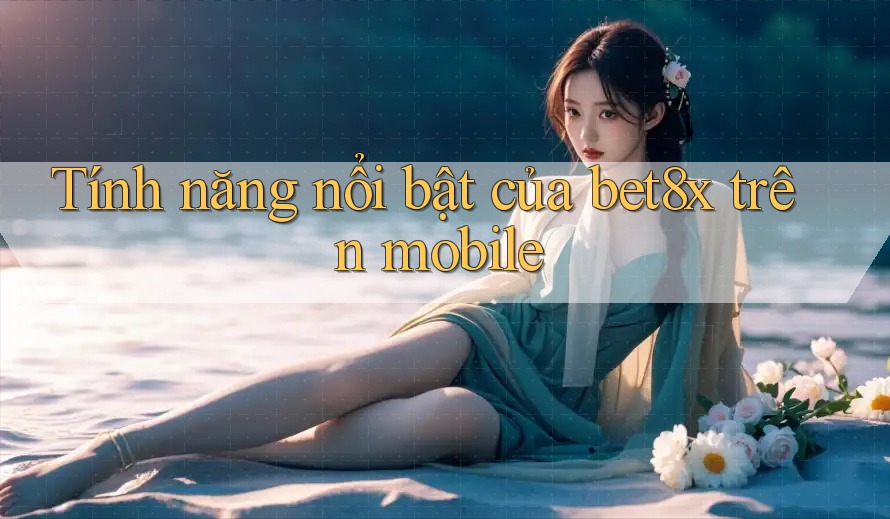 Tính năng nổi bật của bet8x trên mobile