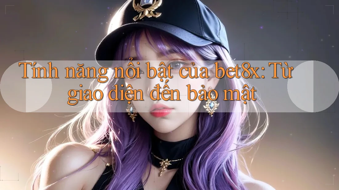 Tính năng nổi bật của bet8x: Từ giao diện đến bảo mật