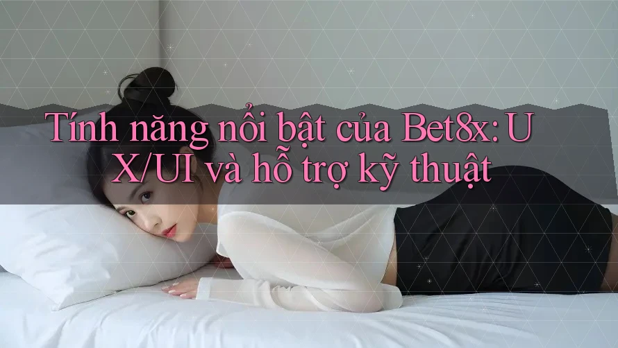 Tính năng nổi bật của Bet8x: UX/UI và hỗ trợ kỹ thuật