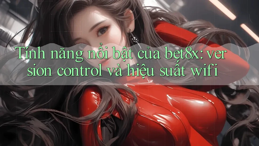 Tính năng nổi bật của bet8x: version control và hiệu suất wifi
