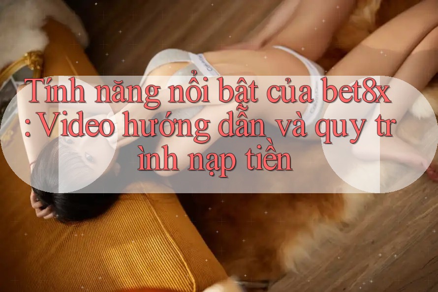 Tính năng nổi bật của bet8x: Video hướng dẫn và quy trình nạp tiền