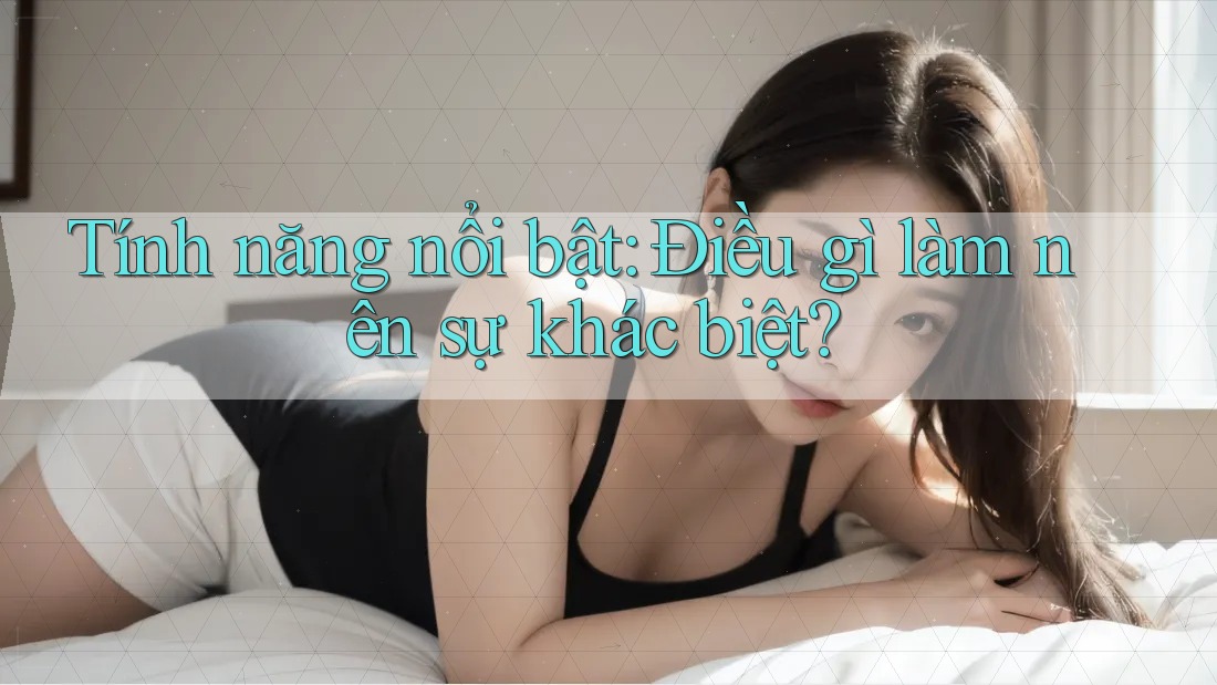 Tính năng nổi bật - Điều gì làm nên sự khác biệt