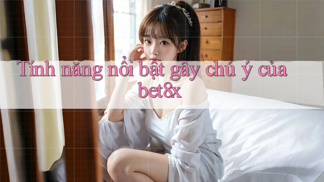 Tính năng nổi bật gây chú ý của bet8x
