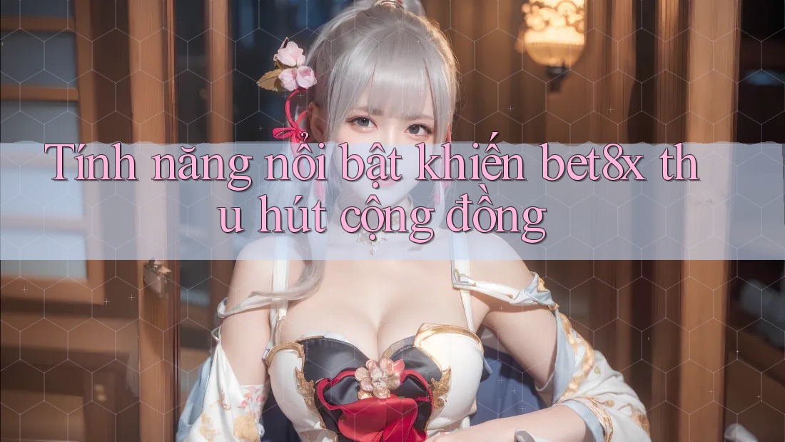 Tính năng nổi bật khiến bet8x thu hút cộng đồng