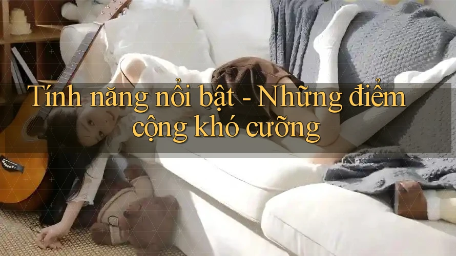 Tính năng nổi bật - Những điểm cộng khó cưỡng