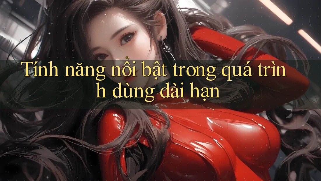 Tính năng nổi bật trong quá trình dùng dài hạn
