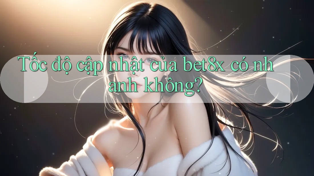 Tốc độ cập nhật của bet8x có nhanh không?