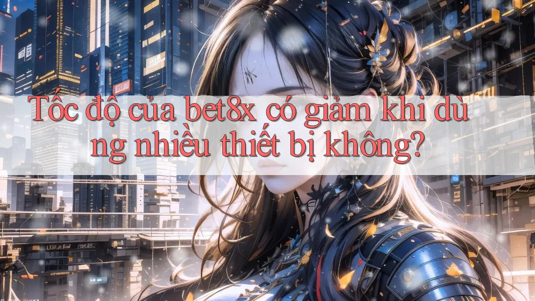 Tốc độ của bet8x có giảm khi dùng nhiều thiết bị không?
