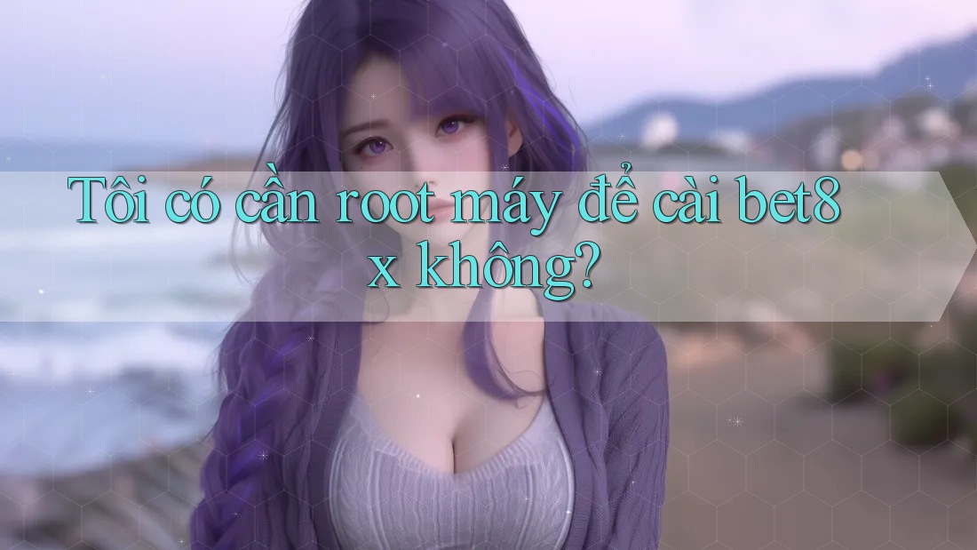 Tôi có cần root máy để cài bet8x không?