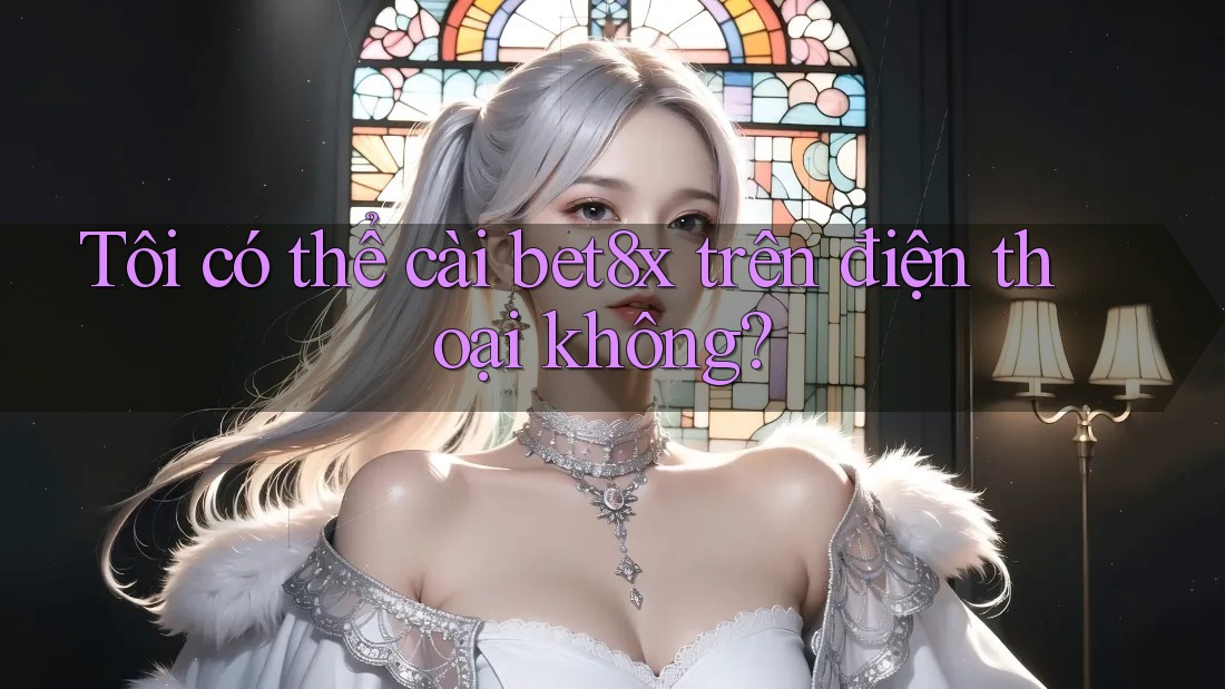 Tôi có thể cài bet8x trên điện thoại không?