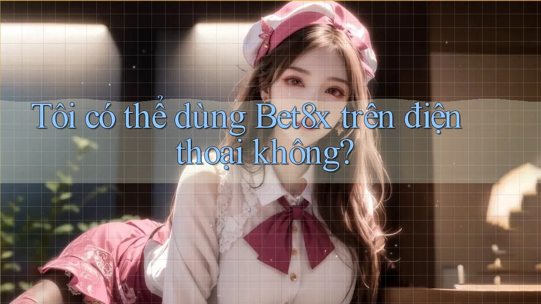 Tôi có thể dùng bet8x trên điện thoại không?