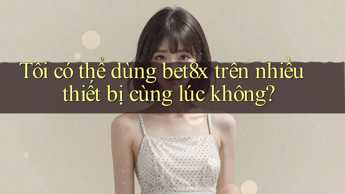 Tôi có thể dùng Bet8x trên nhiều thiết bị cùng lúc không?