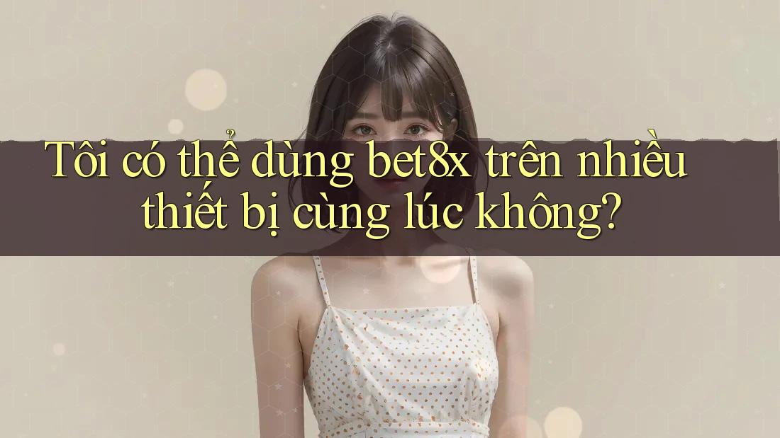 Tôi có thể dùng Bet8x trên nhiều thiết bị cùng lúc không?