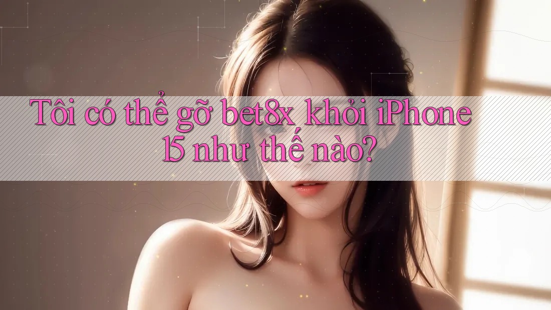 Tôi có thể gỡ bet8x khỏi iPhone 15 như thế nào?