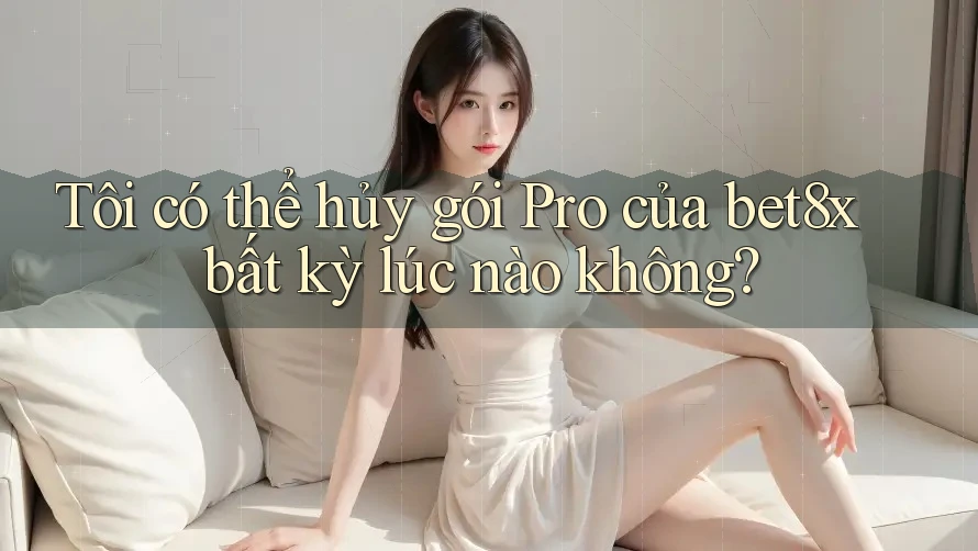 Tôi có thể hủy gói Pro của bet8x bất kỳ lúc nào không?