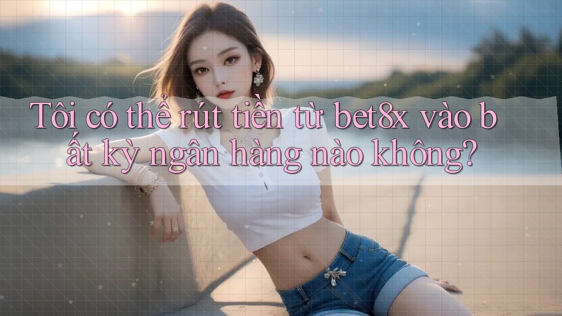Tôi có thể rút tiền từ bet8x vào bất kỳ ngân hàng nào không?