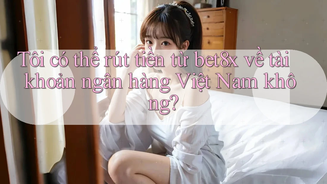 Tôi có thể rút tiền từ bet8x về tài khoản ngân hàng Việt Nam không? Tôi có thể rút tiền từ bet8x về tài khoản ngân hàng Việt Nam không?